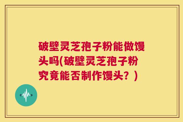 破壁灵芝孢子粉能做馒头吗(破壁灵芝孢子粉究竟能否制作馒头？)  第1张