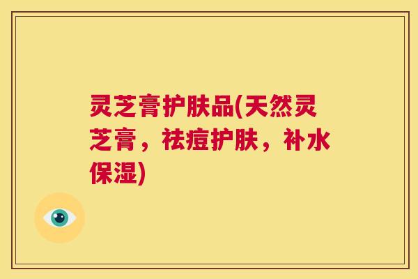 灵芝膏护肤品(天然灵芝膏，祛痘护肤，补水保湿)  第1张