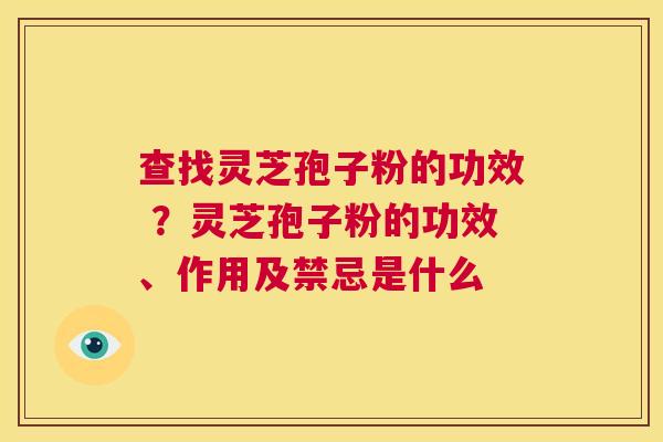 查找灵芝孢子粉的功效 ？灵芝孢子粉的功效、作用及禁忌是什么  第1张
