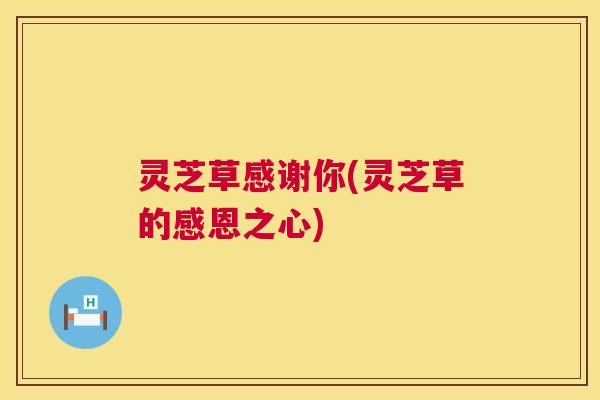 灵芝草感谢你(灵芝草的感恩之心)  第1张