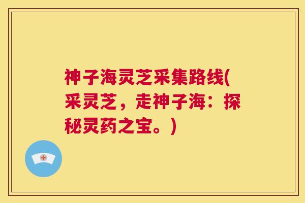 神子海灵芝采集路线(采灵芝，走神子海：探秘灵药之宝。)  第1张