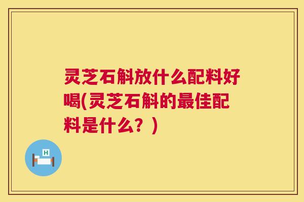 灵芝石斛放什么配料好喝(灵芝石斛的最佳配料是什么？)  第1张