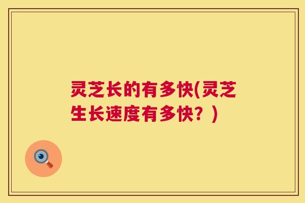灵芝长的有多快(灵芝生长速度有多快？)  第1张