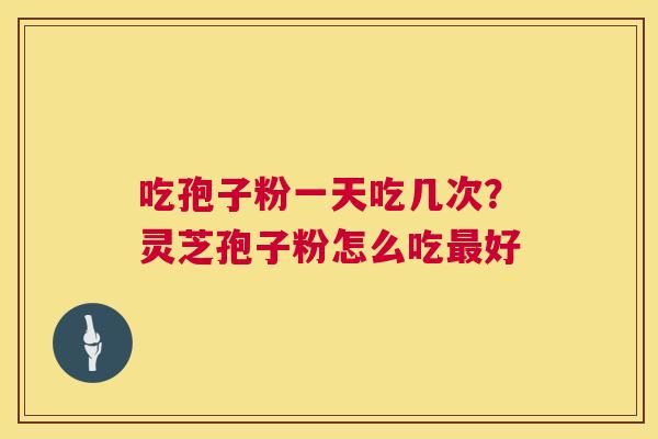 吃孢子粉一天吃几次？灵芝孢子粉怎么吃最好  第1张