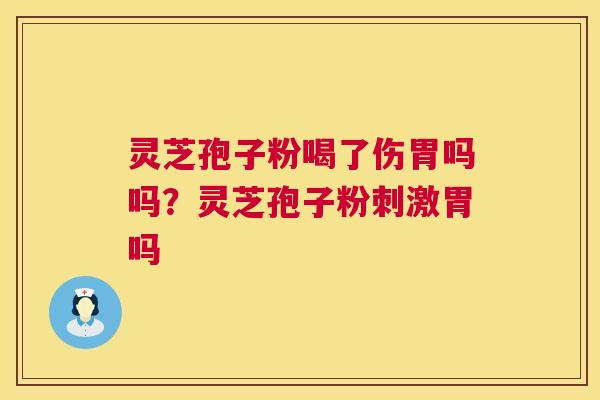 灵芝孢子粉喝了伤胃吗吗？灵芝孢子粉刺激胃吗  第1张