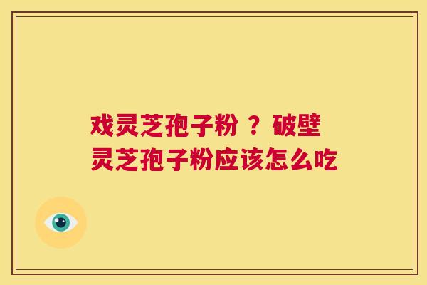戏灵芝孢子粉 ？破壁灵芝孢子粉应该怎么吃  第1张