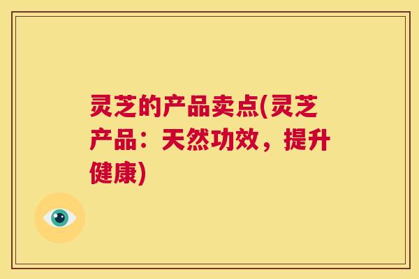 灵芝的产品卖点(灵芝产品：天然功效，提升健康)  第1张