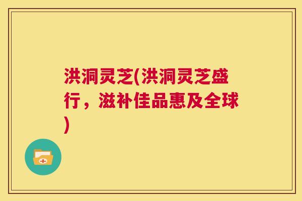 洪洞灵芝(洪洞灵芝盛行，滋补佳品惠及全球)  第1张