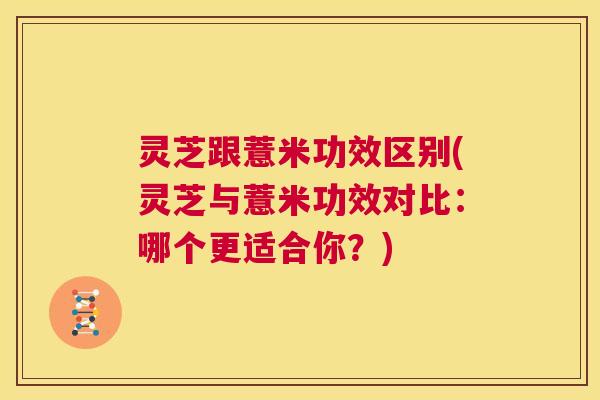 灵芝跟薏米功效区别(灵芝与薏米功效对比：哪个更适合你？)  第1张