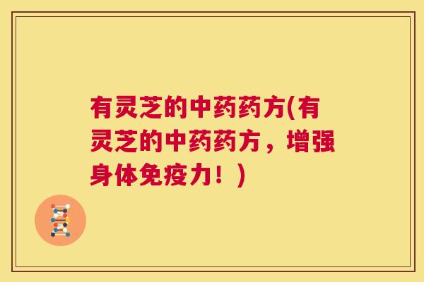 有灵芝的中药药方(有灵芝的中药药方，增强身体免疫力！)  第1张