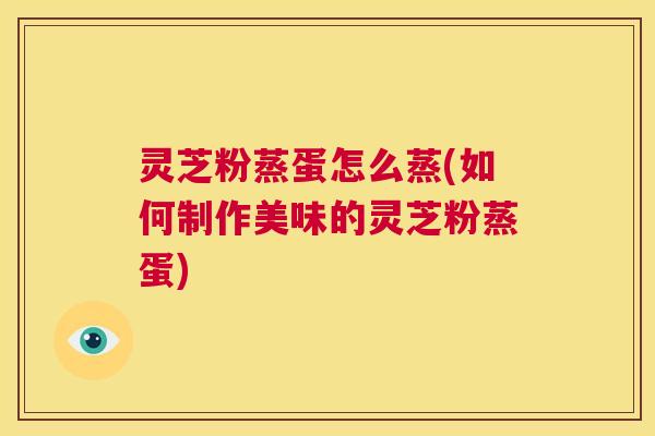 灵芝粉蒸蛋怎么蒸(如何制作美味的灵芝粉蒸蛋)  第1张