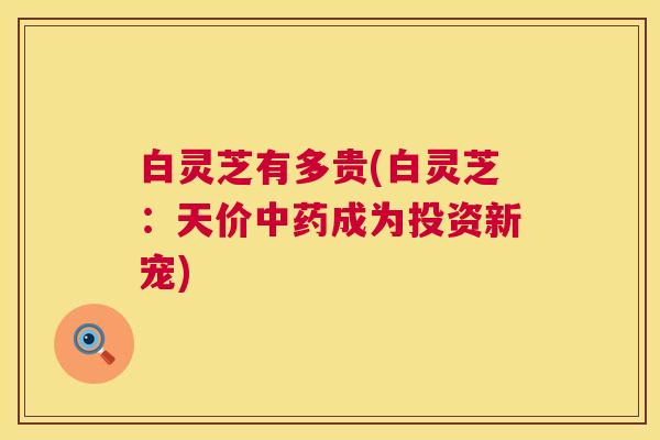 白灵芝有多贵(白灵芝：天价中药成为投资新宠)  第1张