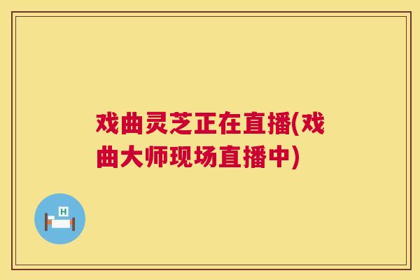 戏曲灵芝正在直播(戏曲大师现场直播中)  第1张