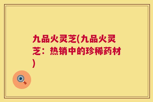 九品火灵芝(九品火灵芝：热销中的珍稀药材)  第1张