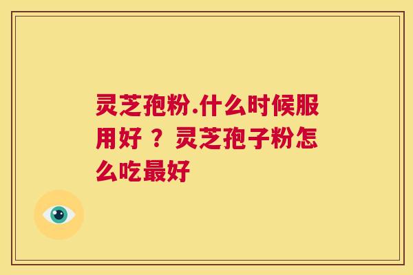 灵芝孢粉.什么时候服用好 ？灵芝孢子粉怎么吃最好  第1张