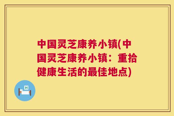 中国灵芝康养小镇(中国灵芝康养小镇：重拾健康生活的最佳地点)  第1张