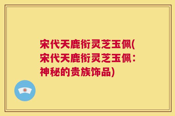 宋代天鹿衔灵芝玉佩(宋代天鹿衔灵芝玉佩：神秘的贵族饰品)  第1张