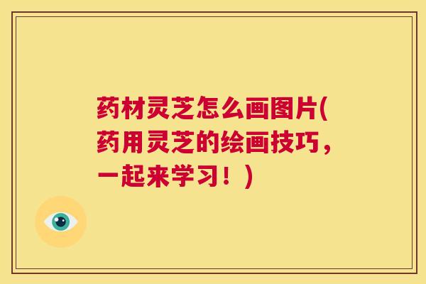 药材灵芝怎么画图片(药用灵芝的绘画技巧，一起来学习！)  第1张