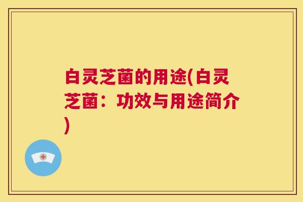 白灵芝菌的用途(白灵芝菌：功效与用途简介)  第1张