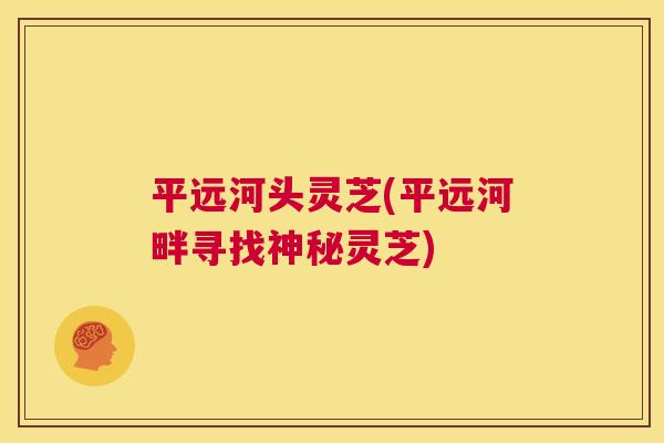 平远河头灵芝(平远河畔寻找神秘灵芝)  第1张