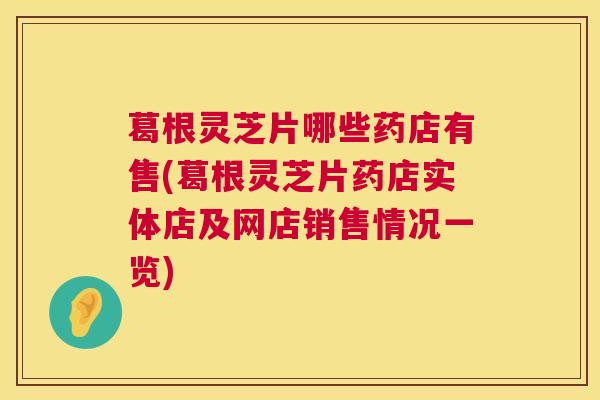 葛根灵芝片哪些药店有售(葛根灵芝片药店实体店及网店销售情况一览)  第1张