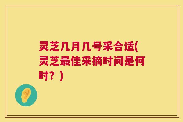 灵芝几月几号采合适(灵芝最佳采摘时间是何时？)  第1张