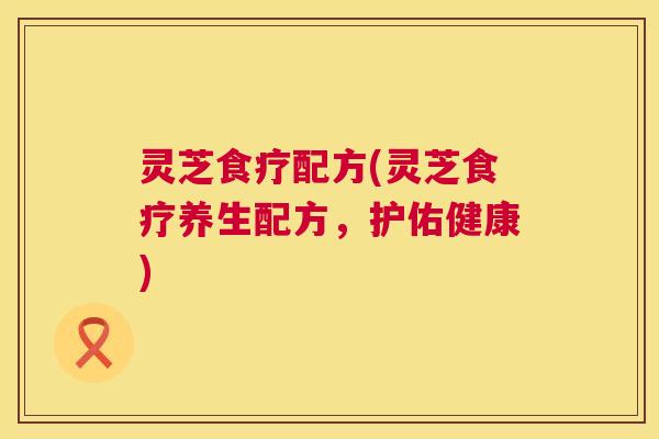 灵芝食疗配方(灵芝食疗养生配方，护佑健康)  第1张