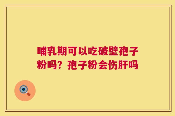 哺乳期可以吃破壁孢子粉吗？孢子粉会伤肝吗  第1张