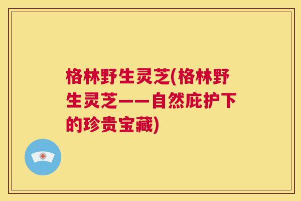 格林野生灵芝(格林野生灵芝——自然庇护下的珍贵宝藏)  第1张