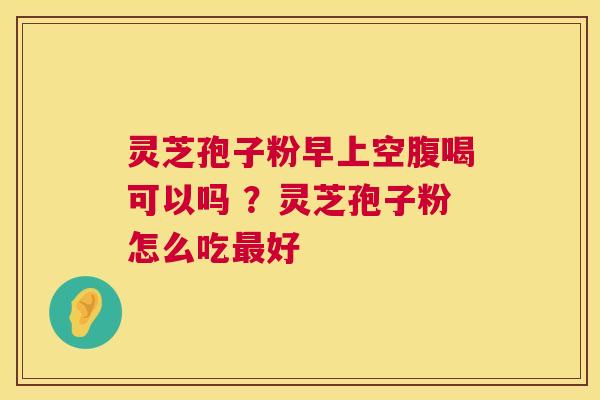 灵芝孢子粉早上空腹喝可以吗 ？灵芝孢子粉怎么吃最好  第1张