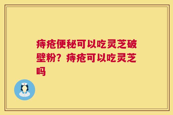 痔疮便秘可以吃灵芝破壁粉？痔疮可以吃灵芝吗  第1张