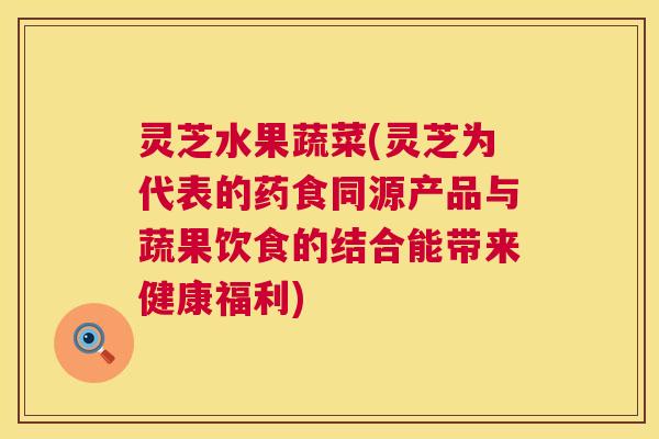 灵芝水果蔬菜(灵芝为代表的药食同源产品与蔬果饮食的结合能带来健康福利)  第1张