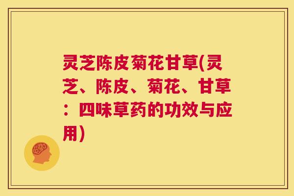 灵芝陈皮菊花甘草(灵芝、陈皮、菊花、甘草：四味草药的功效与应用)  第1张