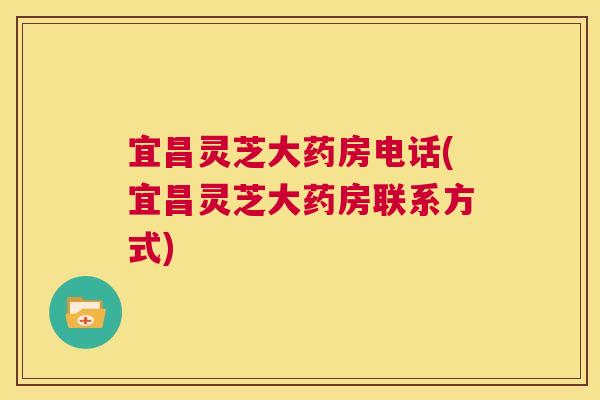 宜昌灵芝大药房电话(宜昌灵芝大药房联系方式)  第1张