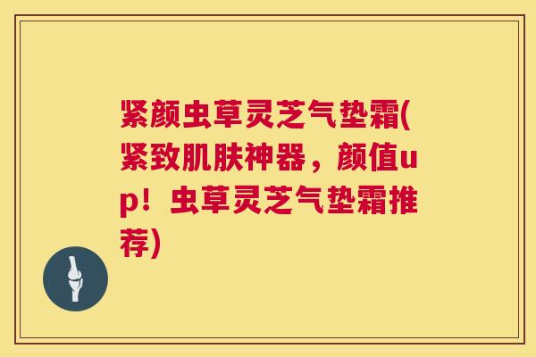紧颜虫草灵芝气垫霜(紧致肌肤神器，颜值up！虫草灵芝气垫霜推荐)  第1张