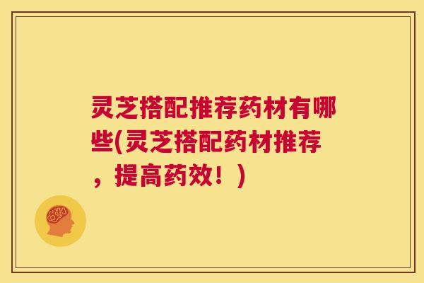 灵芝搭配推荐药材有哪些(灵芝搭配药材推荐，提高药效！)  第1张