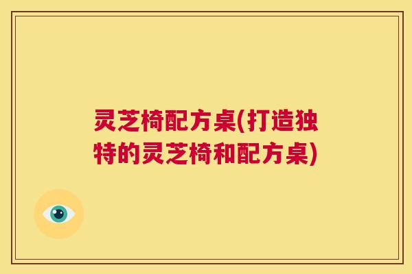 灵芝椅配方桌(打造独特的灵芝椅和配方桌)  第1张