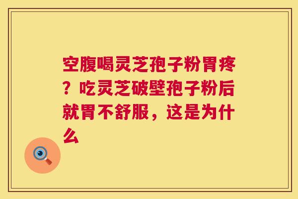 空腹喝灵芝孢子粉胃疼？吃灵芝破壁孢子粉后就胃不舒服，这是为什么  第1张