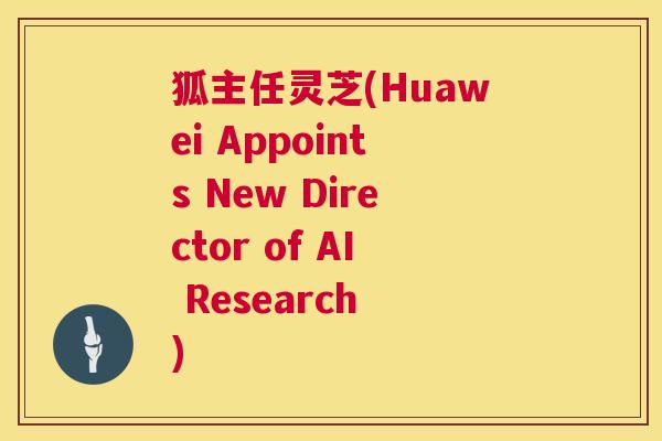 狐主任灵芝(Huawei Appoints New Director of AI Research )  第1张
