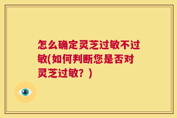 怎么确定灵芝过敏不过敏(如何判断您是否对灵芝过敏？)  第1张