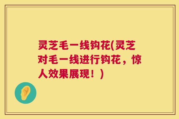 灵芝毛一线钩花(灵芝对毛一线进行钩花，惊人效果展现！)  第1张