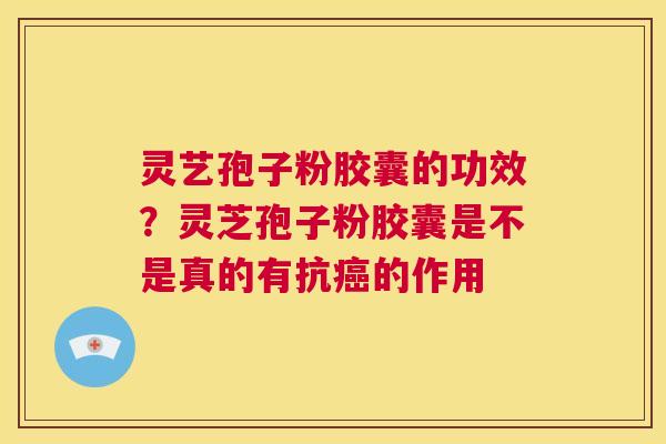 灵艺孢子粉胶囊的功效？灵芝孢子粉胶囊是不是真的有抗癌的作用  第1张