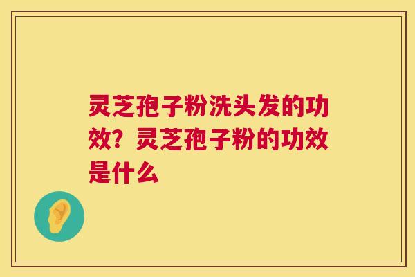 灵芝孢子粉洗头发的功效？灵芝孢子粉的功效是什么  第1张