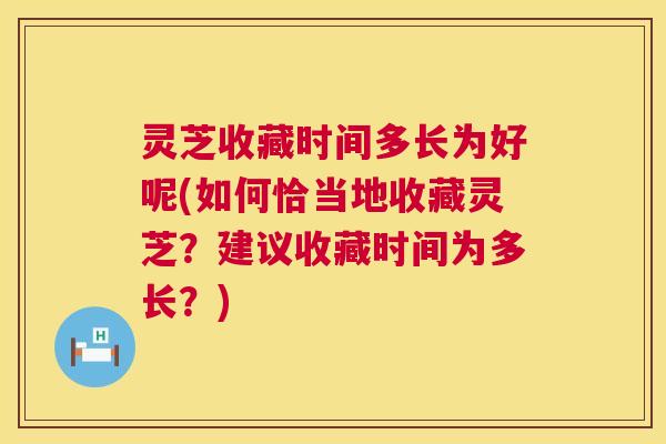 灵芝收藏时间多长为好呢(如何恰当地收藏灵芝？建议收藏时间为多长？)  第1张