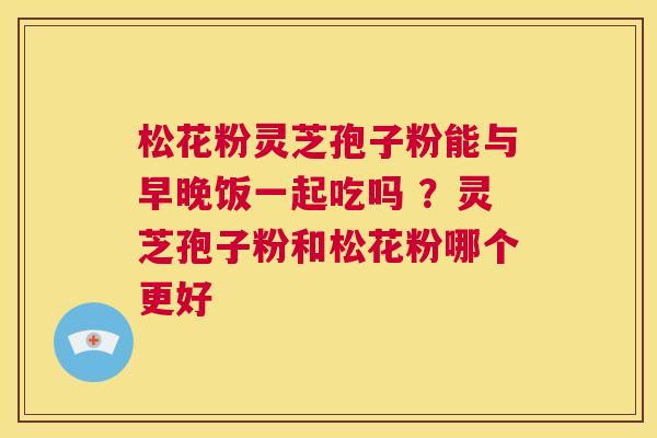 松花粉灵芝孢子粉能与早晚饭一起吃吗 ？灵芝孢子粉和松花粉哪个更好  第1张