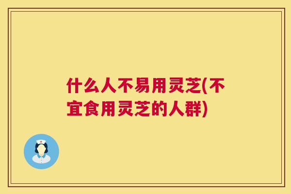 什么人不易用灵芝(不宜食用灵芝的人群)  第1张