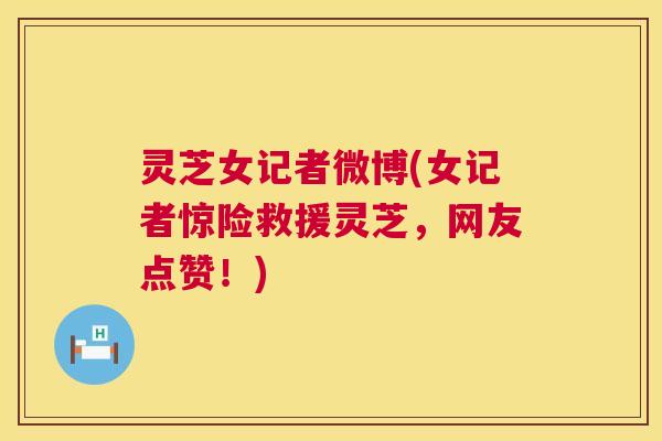 灵芝女记者微博(女记者惊险救援灵芝，网友点赞！)  第1张