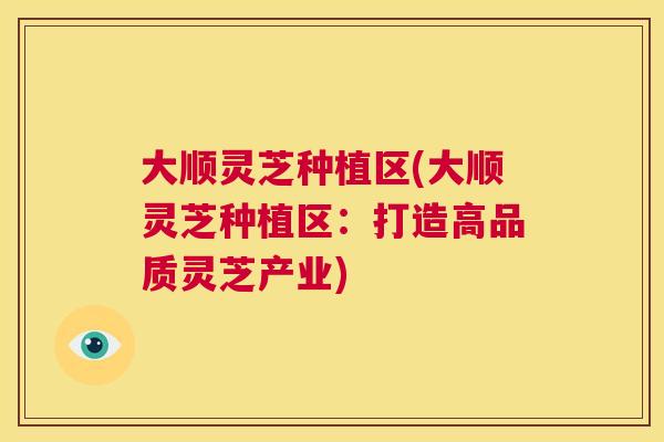 大顺灵芝种植区(大顺灵芝种植区：打造高品质灵芝产业)  第1张