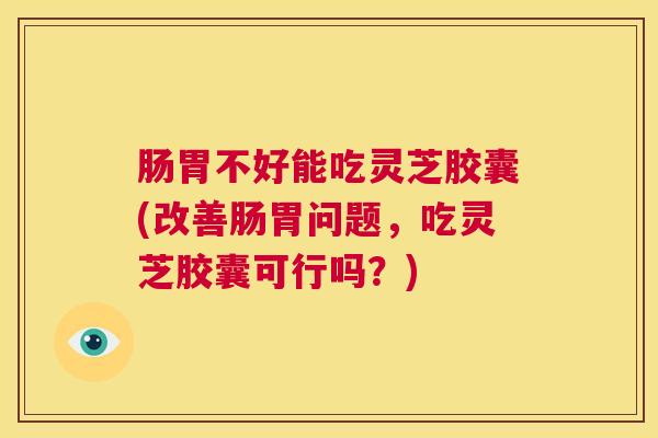 肠胃不好能吃灵芝胶囊(改善肠胃问题，吃灵芝胶囊可行吗？)  第1张