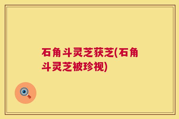 石角斗灵芝获芝(石角斗灵芝被珍视)  第1张